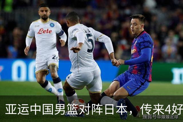 亚运中国男篮对阵日本，传来4好消息和2坏消息，男篮有望拿下胜利
